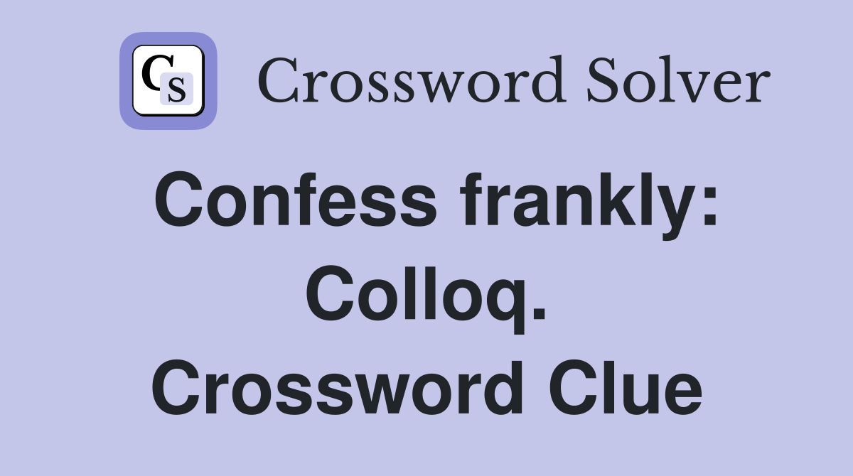 Confess frankly: Colloq. Crossword Clue