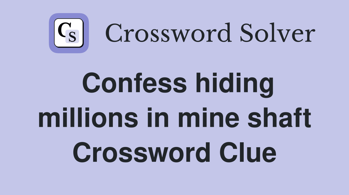 Confess hiding millions in mine shaft Crossword Clue