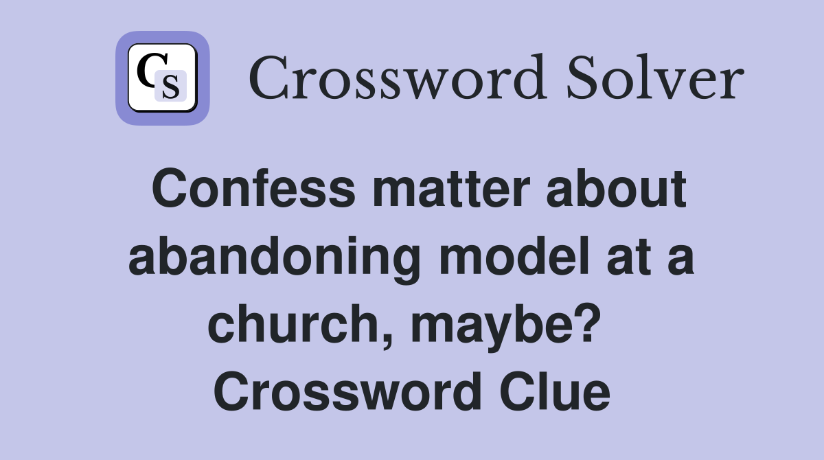 Confess matter about abandoning model at a church, maybe?  Crossword Clue