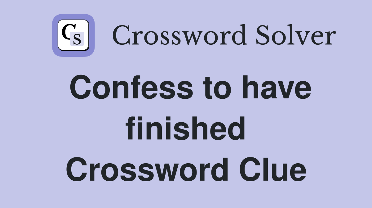 Confess to have finished Crossword Clue