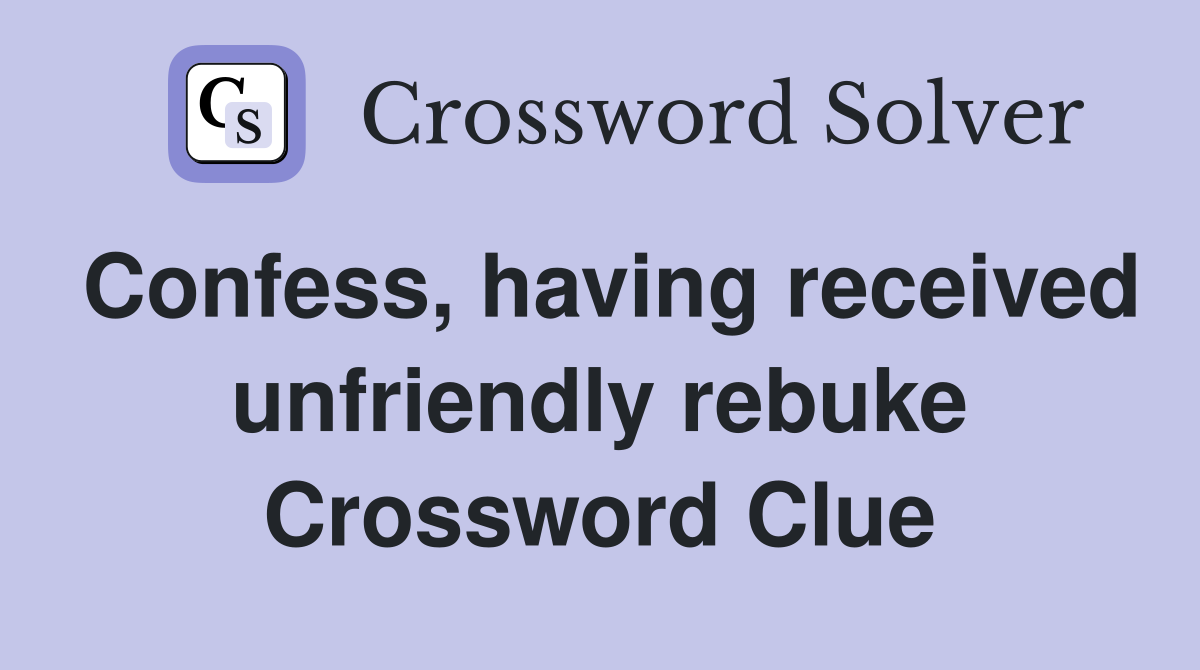 Confess, having received unfriendly rebuke Crossword Clue