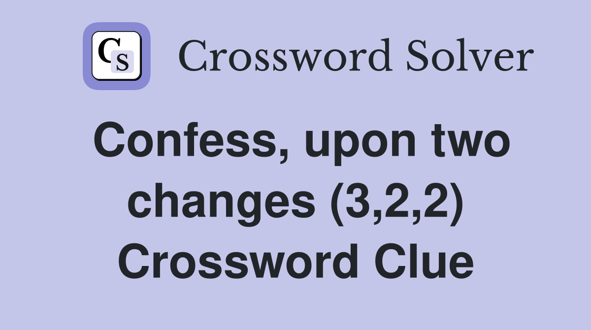 Confess, upon two changes (3,2,2) Crossword Clue