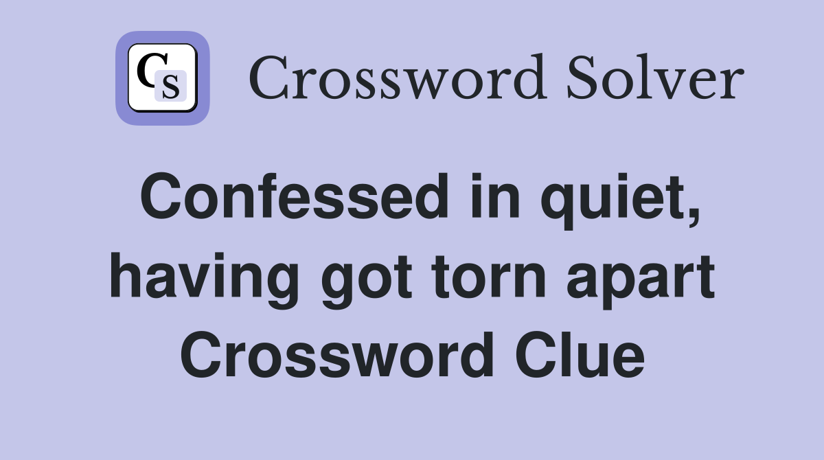 Confessed in quiet, having got torn apart Crossword Clue