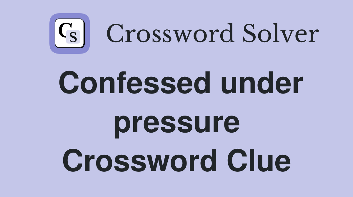 Confessed under pressure Crossword Clue