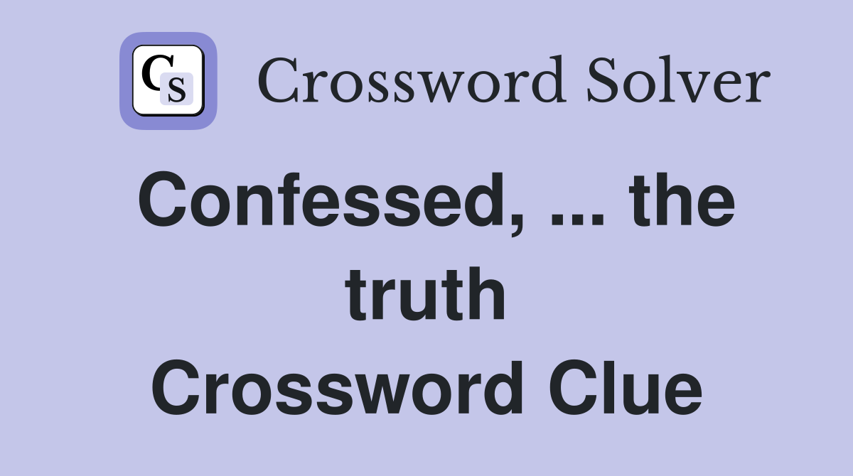 Confessed, ... the truth Crossword Clue