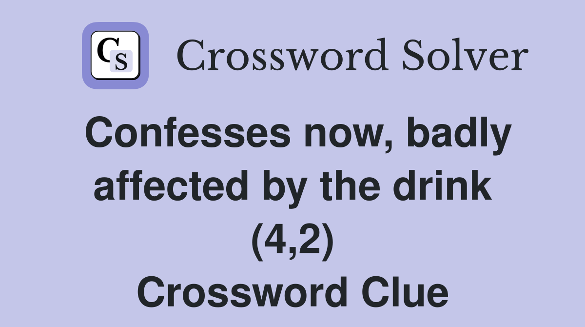 Confesses now, badly affected by the drink (4,2) Crossword Clue
