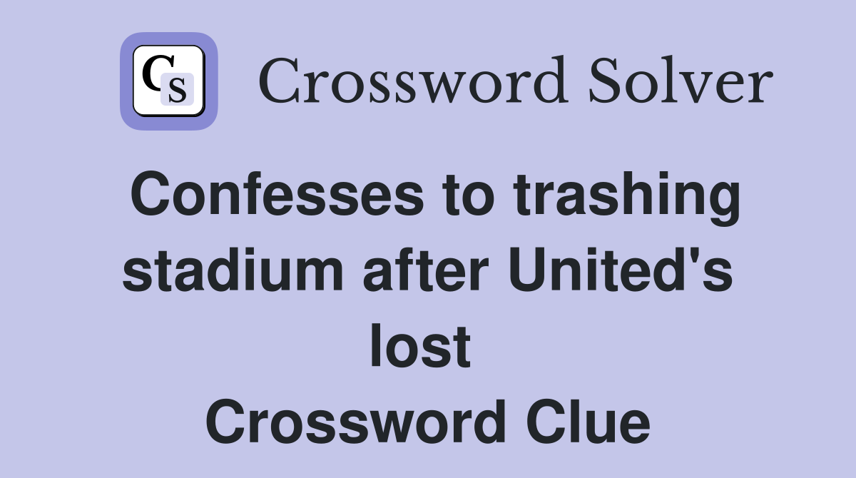 Confesses to trashing stadium after United's lost  Crossword Clue