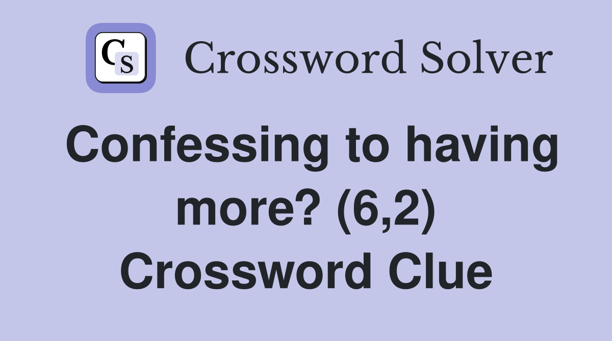 Confessing to having more? (6,2) Crossword Clue