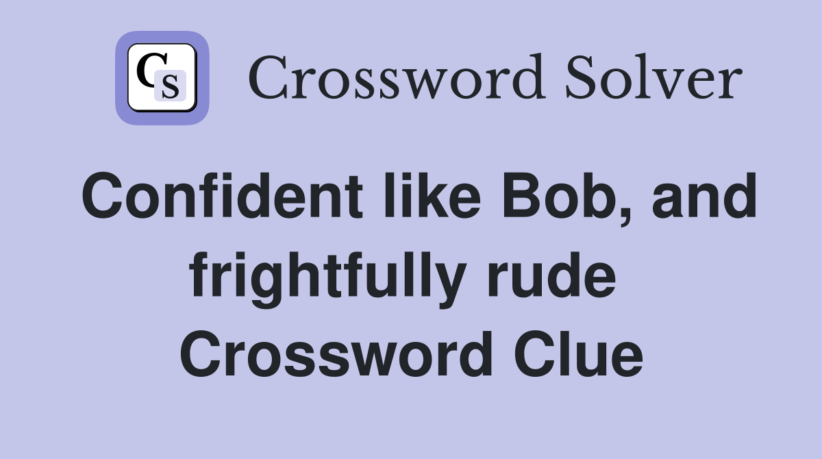 Confident like Bob, and frightfully rude  Crossword Clue