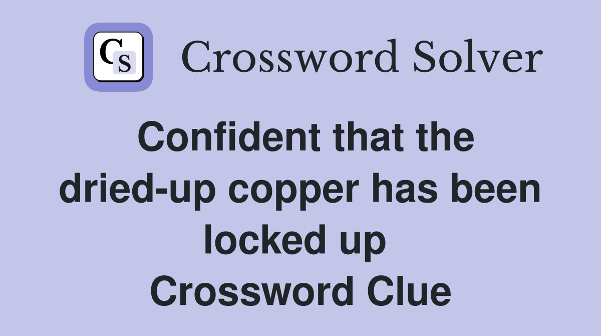 Confident that the dried-up copper has been locked up  Crossword Clue