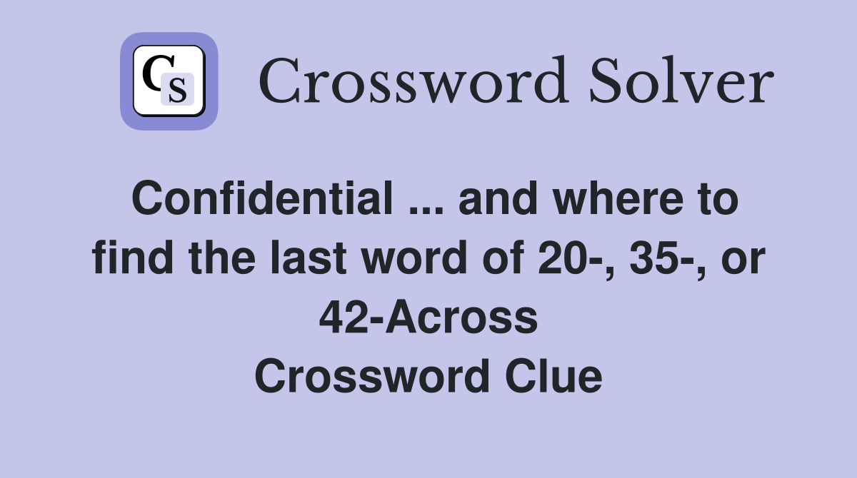 Confidential ... and where to find the last word of 20-, 35-, or 42-Across Crossword Clue