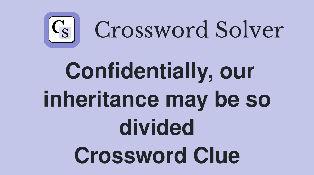 Confidentially, our inheritance may be so divided Crossword Clue