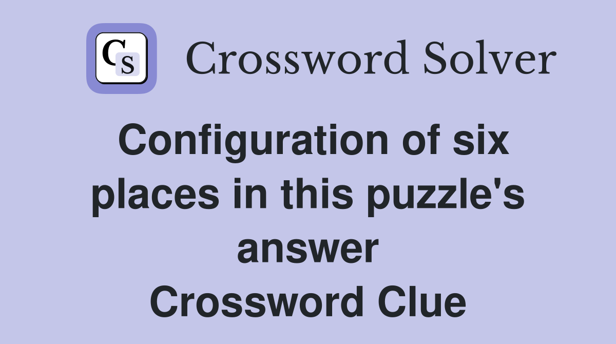 Configuration of six places in this puzzle's answer Crossword Clue