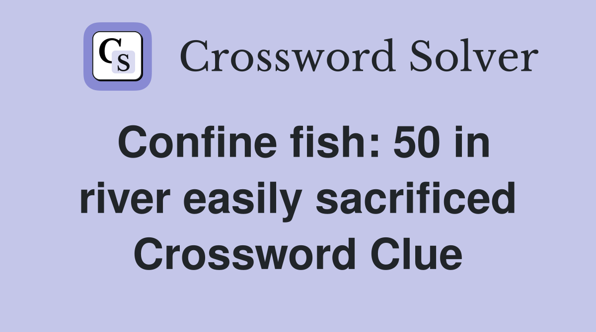 Confine fish: 50 in river easily sacrificed Crossword Clue