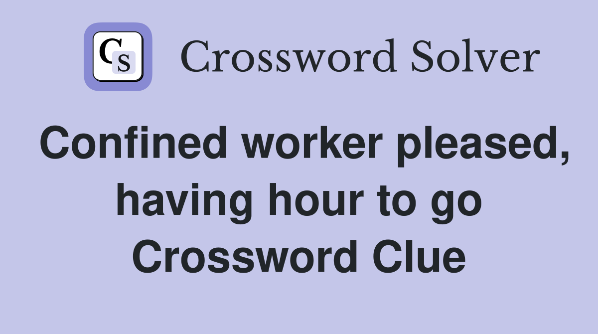 Confined worker pleased, having hour to go Crossword Clue