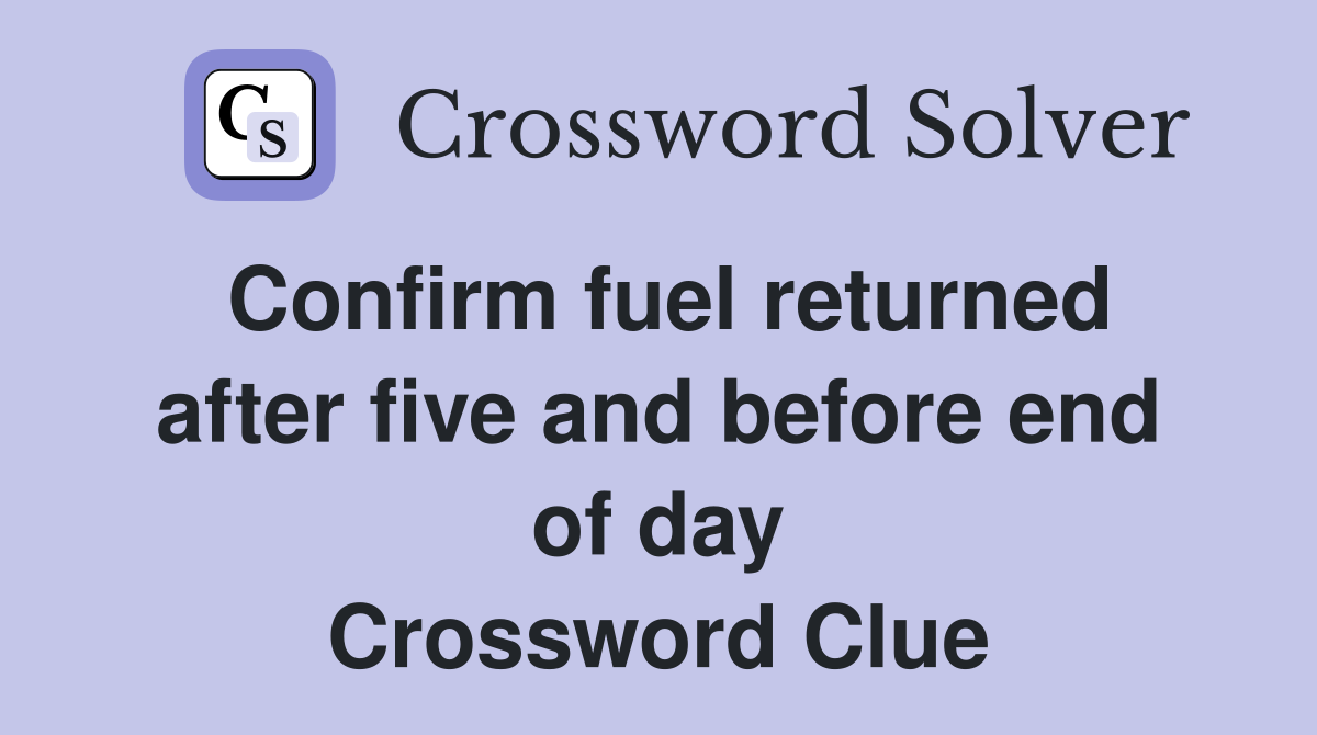 Confirm fuel returned after five and before end of day Crossword Clue