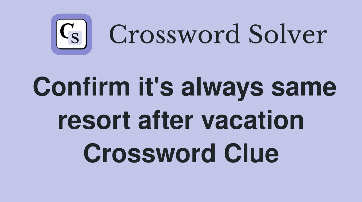 Confirm it's always same resort after vacation Crossword Clue