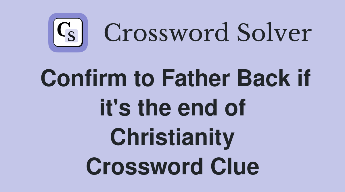 Confirm to Father Back if it's the end of Christianity Crossword Clue