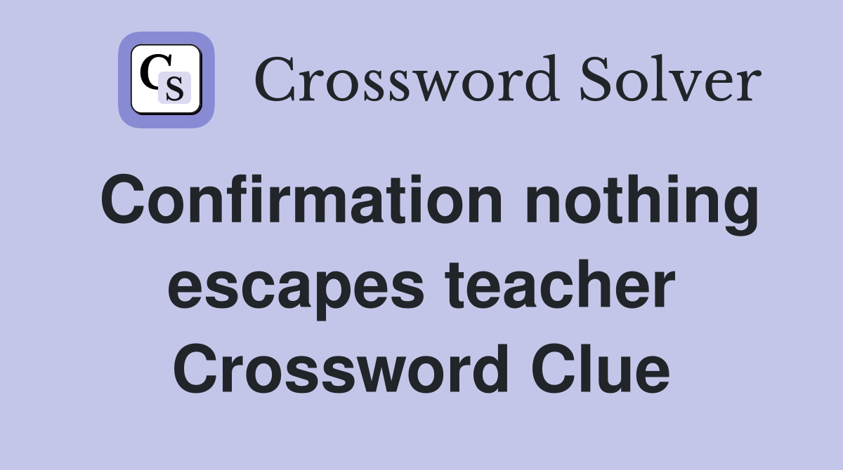 Confirmation nothing escapes teacher Crossword Clue