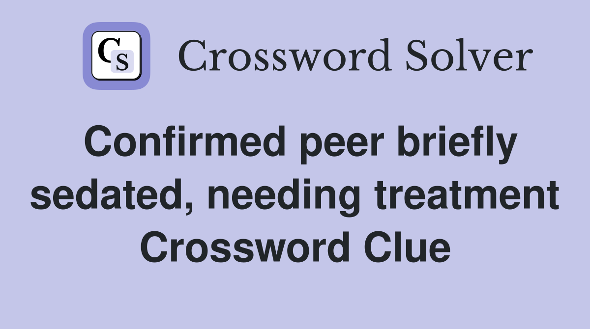 Confirmed peer briefly sedated, needing treatment Crossword Clue