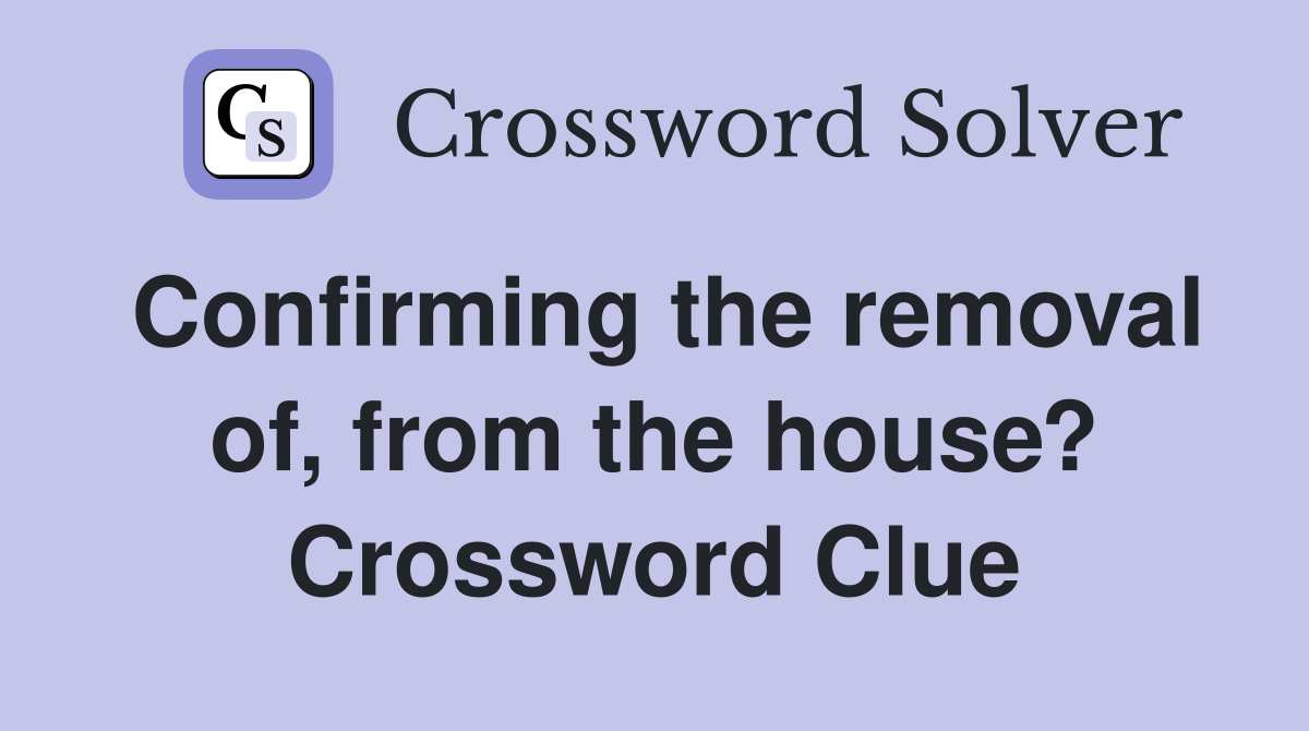 Confirming the removal of, from the house? Crossword Clue