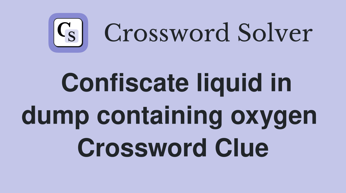 Confiscate liquid in dump containing oxygen  Crossword Clue