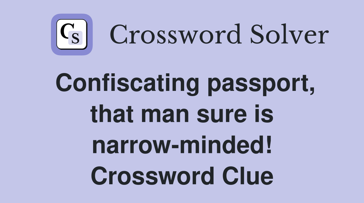 Confiscating passport, that man sure is narrow-minded! Crossword Clue