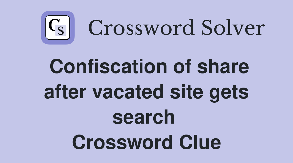 Confiscation of share after vacated site gets search  Crossword Clue