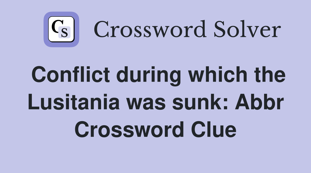 Conflict during which the Lusitania was sunk: Abbr Crossword Clue