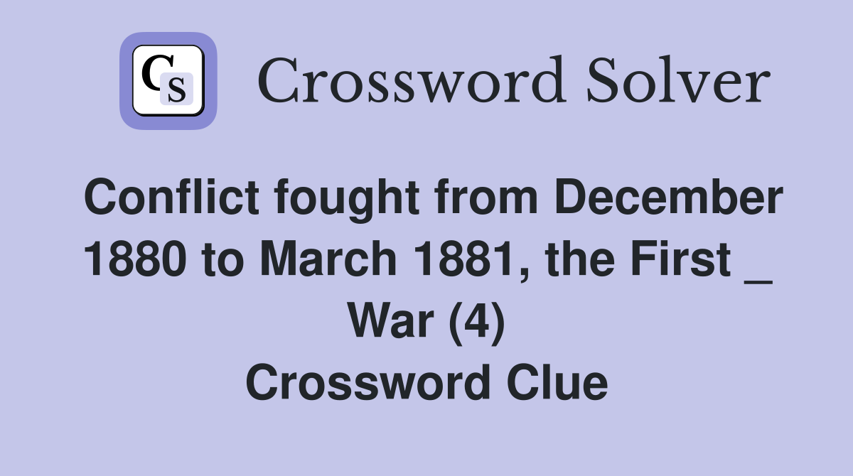 Conflict fought from December 1880 to March 1881, the First _ War (4) Crossword Clue