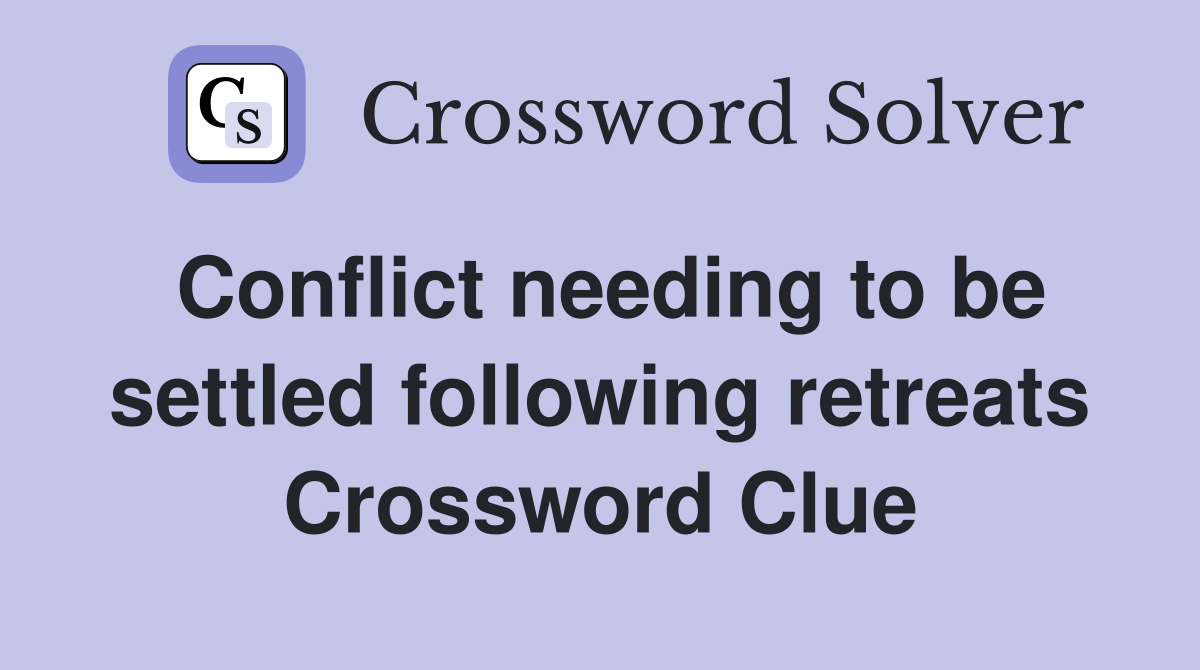 Conflict needing to be settled following retreats Crossword Clue
