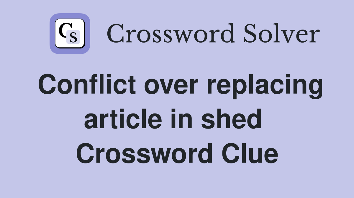 Conflict over replacing article in shed  Crossword Clue