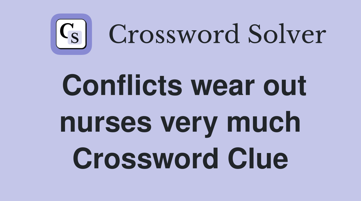 Conflicts wear out nurses very much Crossword Clue