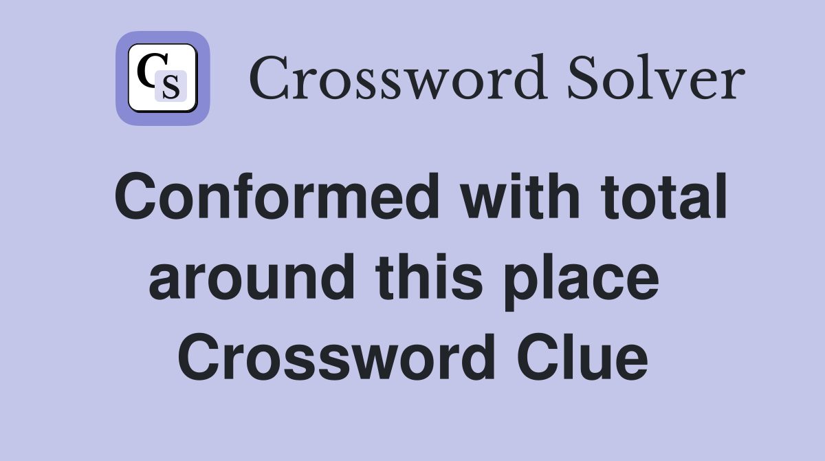 Conformed with total around this place  Crossword Clue