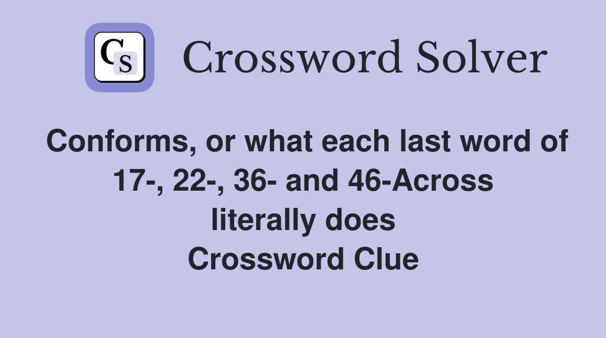 Conforms, or what each last word of 17-, 22-, 36- and 46-Across literally does Crossword Clue