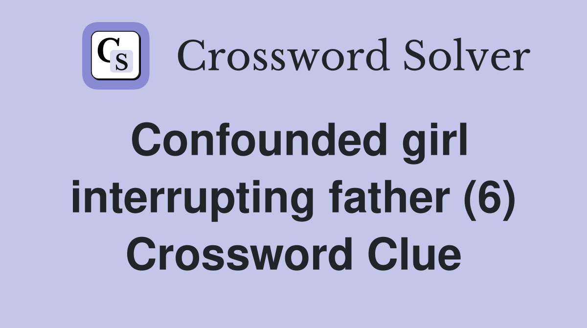Confounded girl interrupting father (6) Crossword Clue