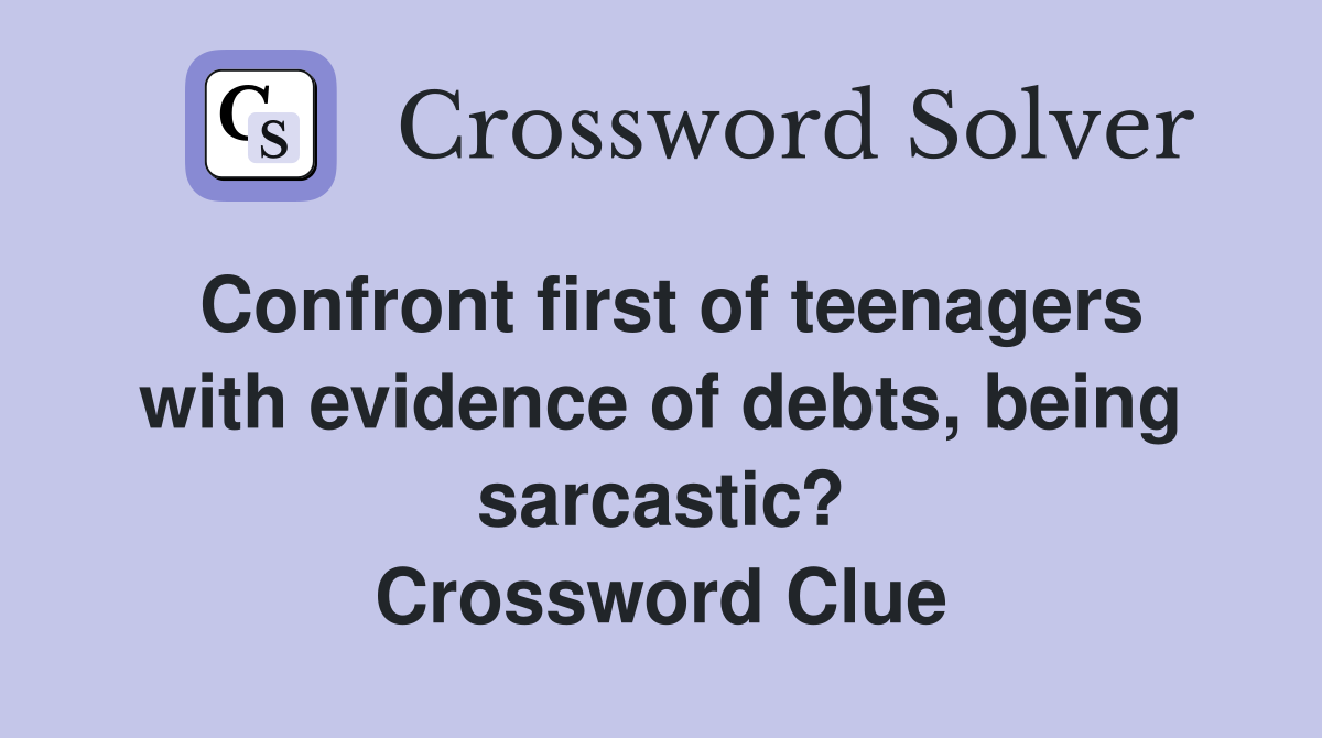 Confront first of teenagers with evidence of debts, being sarcastic? Crossword Clue