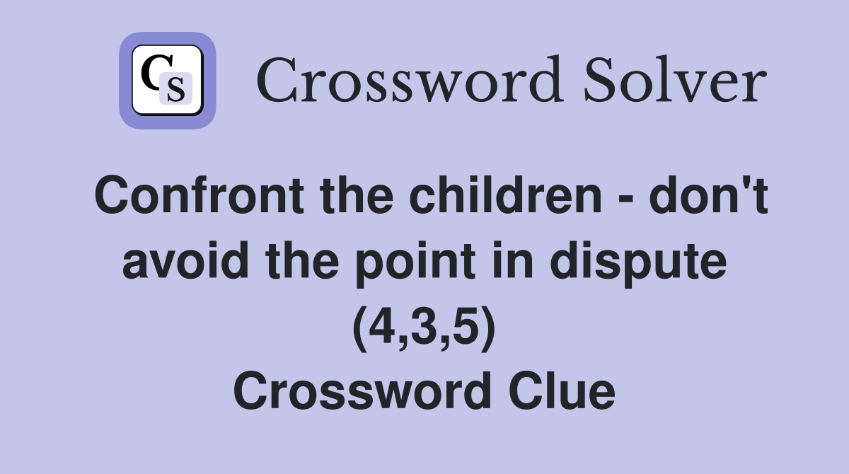 Confront the children - don't avoid the point in dispute (4,3,5) Crossword Clue