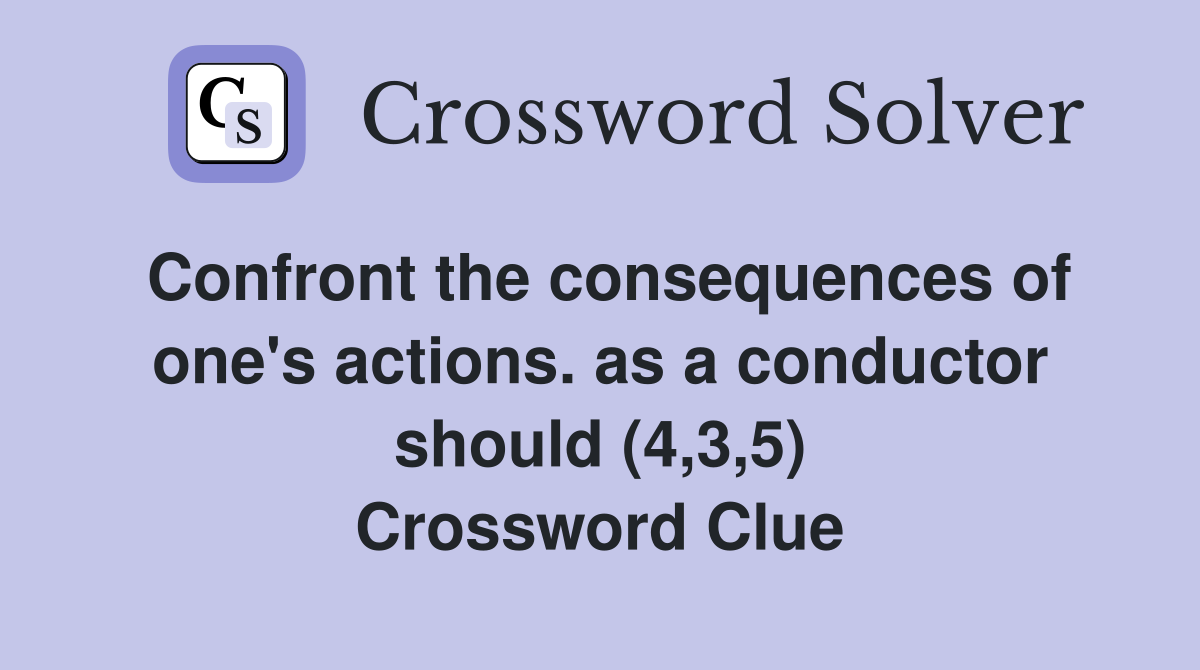 Confront the consequences of one's actions. as a conductor should (4,3,5) Crossword Clue