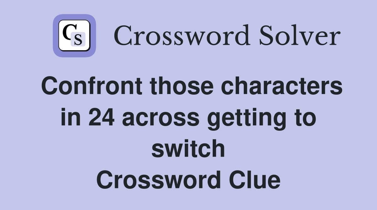 Confront those characters in 24 across getting to switch Crossword Clue