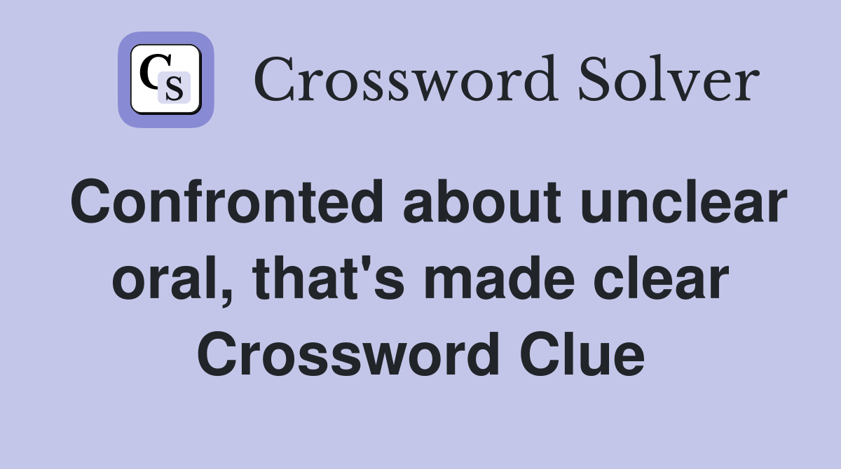 Confronted about unclear oral, that's made clear Crossword Clue