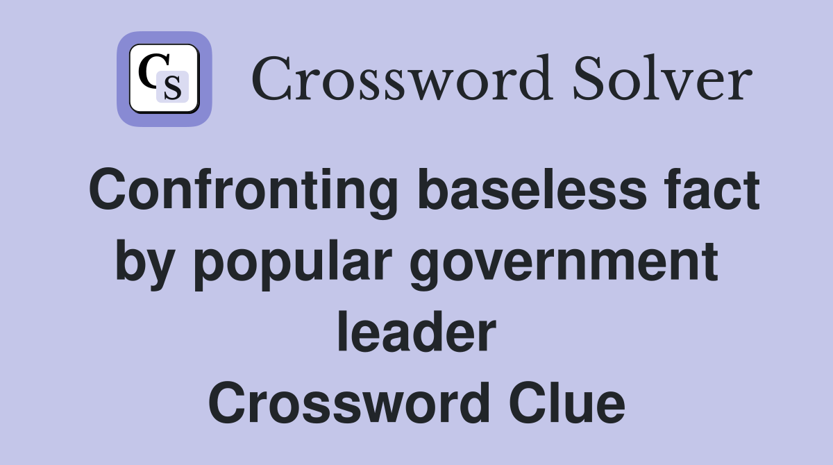 Confronting baseless fact by popular government leader Crossword Clue