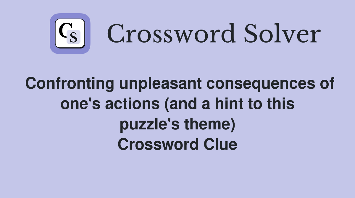 Confronting unpleasant consequences of one's actions (and a hint to this puzzle's theme) Crossword Clue