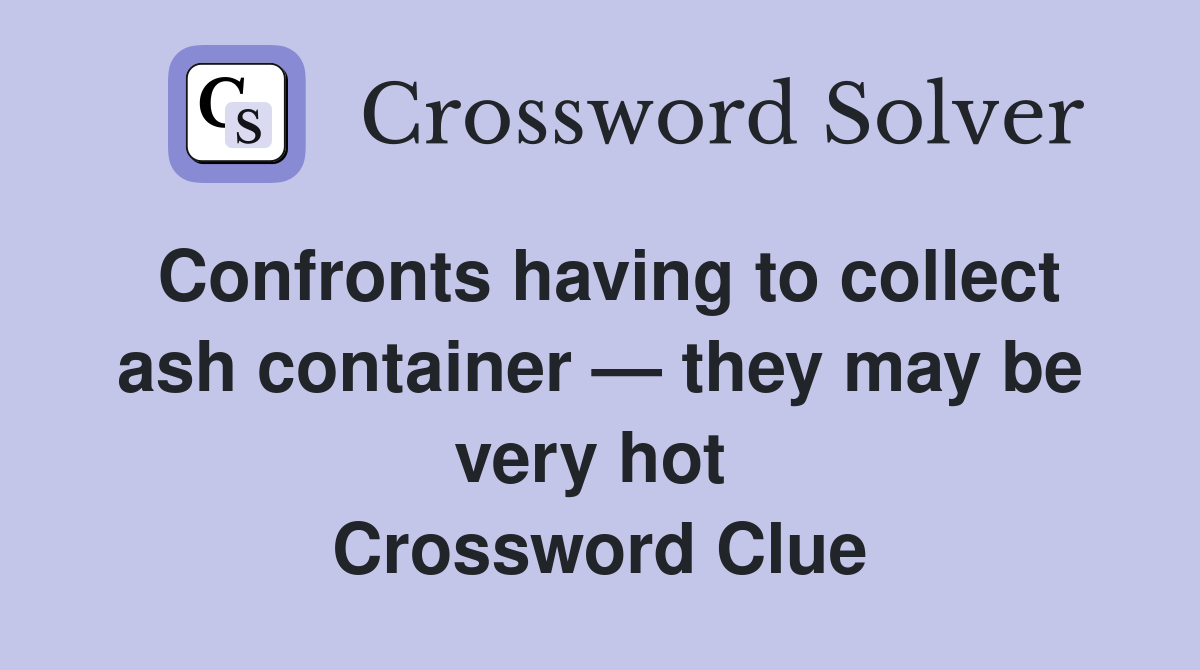 Confronts having to collect ash container — they may be very hot  Crossword Clue