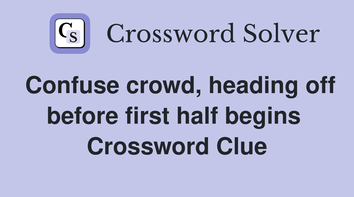 Confuse crowd, heading off before first half begins  Crossword Clue