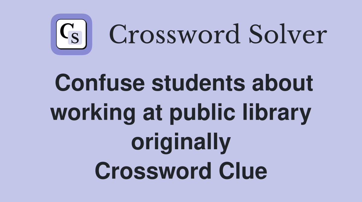 Confuse students about working at public library originally Crossword Clue