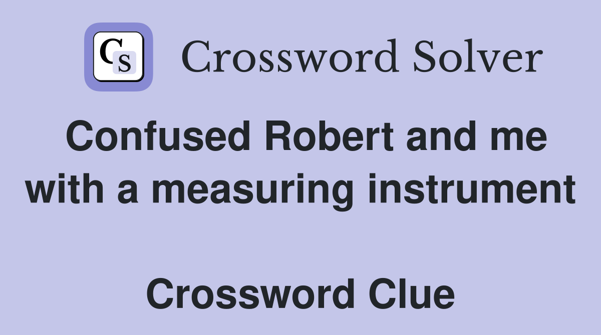Confused Robert and me with a measuring instrument  Crossword Clue