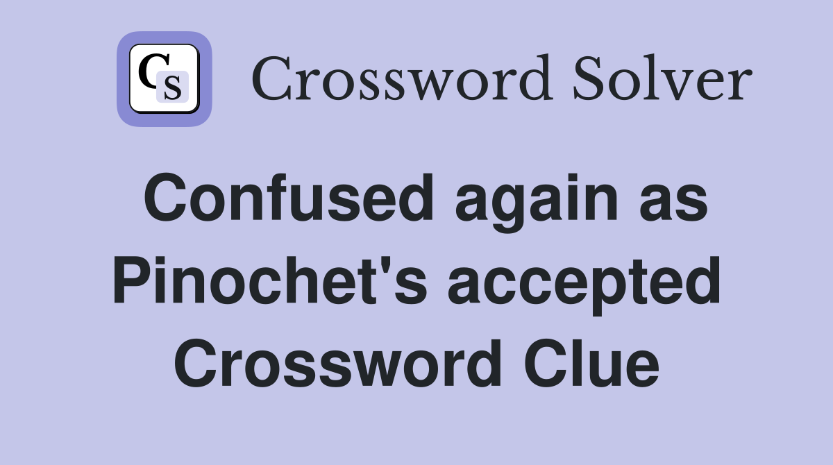 Confused again as Pinochet's accepted Crossword Clue