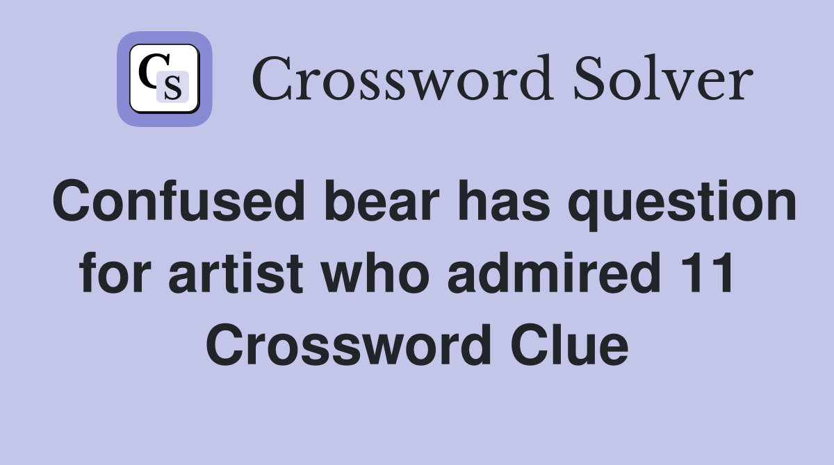 Confused bear has question for artist who admired 11  Crossword Clue