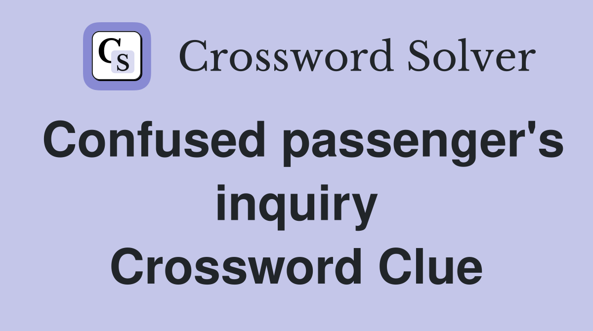 Confused passenger's inquiry Crossword Clue